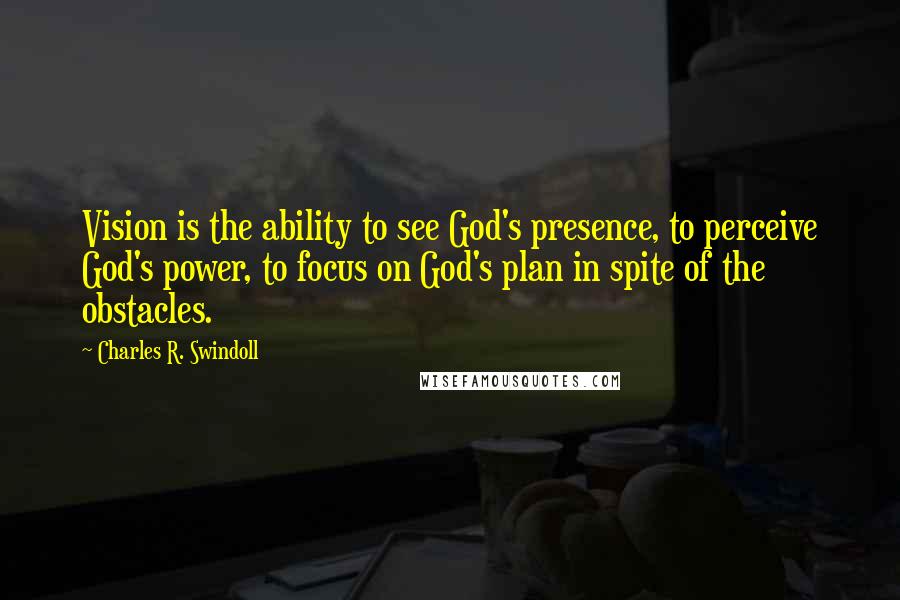 Charles R. Swindoll Quotes: Vision is the ability to see God's presence, to perceive God's power, to focus on God's plan in spite of the obstacles.