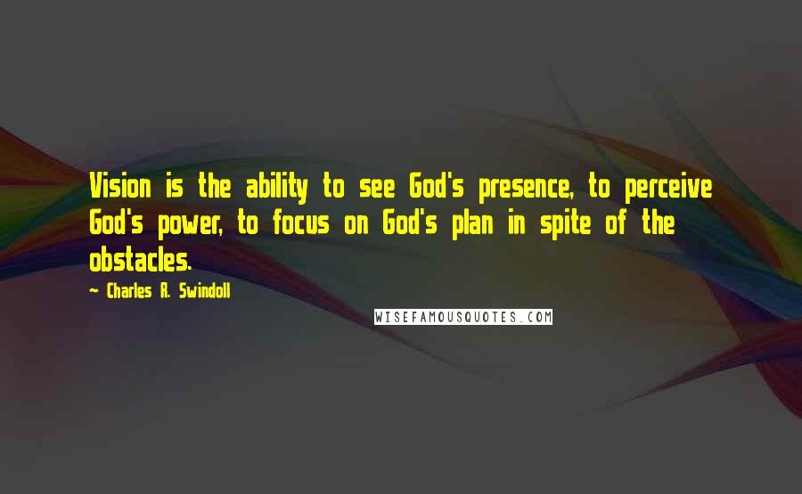 Charles R. Swindoll Quotes: Vision is the ability to see God's presence, to perceive God's power, to focus on God's plan in spite of the obstacles.