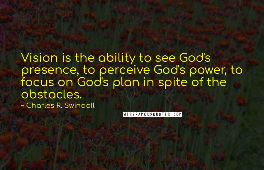 Charles R. Swindoll Quotes: Vision is the ability to see God's presence, to perceive God's power, to focus on God's plan in spite of the obstacles.
