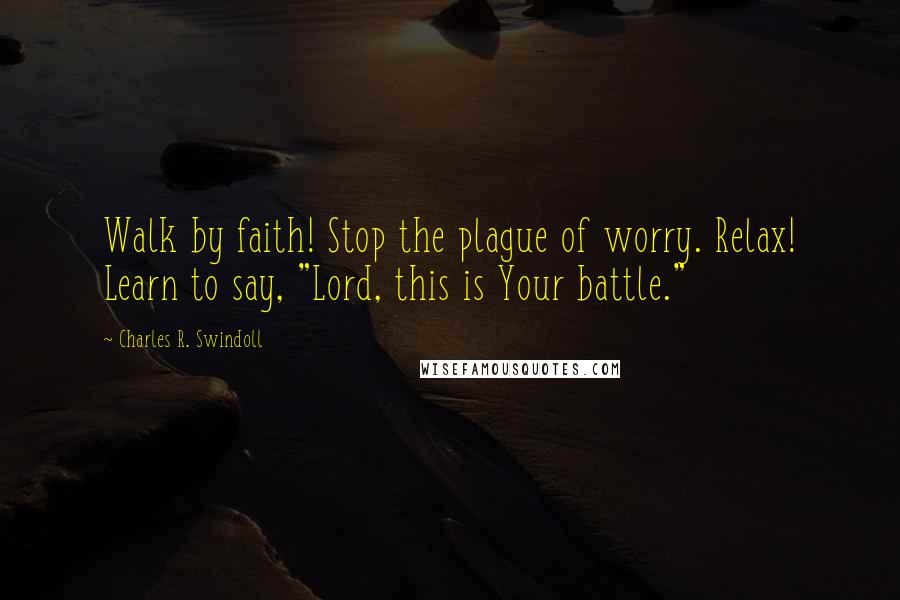 Charles R. Swindoll Quotes: Walk by faith! Stop the plague of worry. Relax! Learn to say, "Lord, this is Your battle."