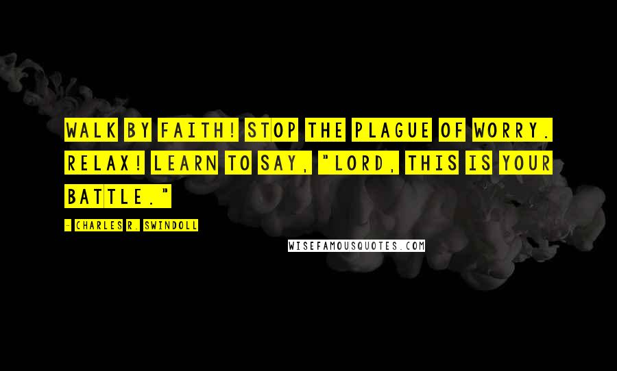 Charles R. Swindoll Quotes: Walk by faith! Stop the plague of worry. Relax! Learn to say, "Lord, this is Your battle."