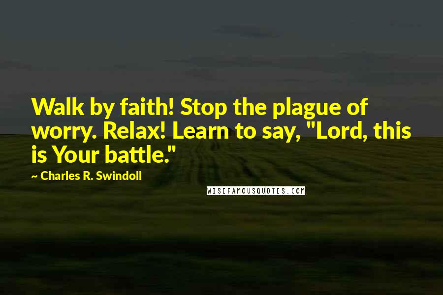 Charles R. Swindoll Quotes: Walk by faith! Stop the plague of worry. Relax! Learn to say, "Lord, this is Your battle."