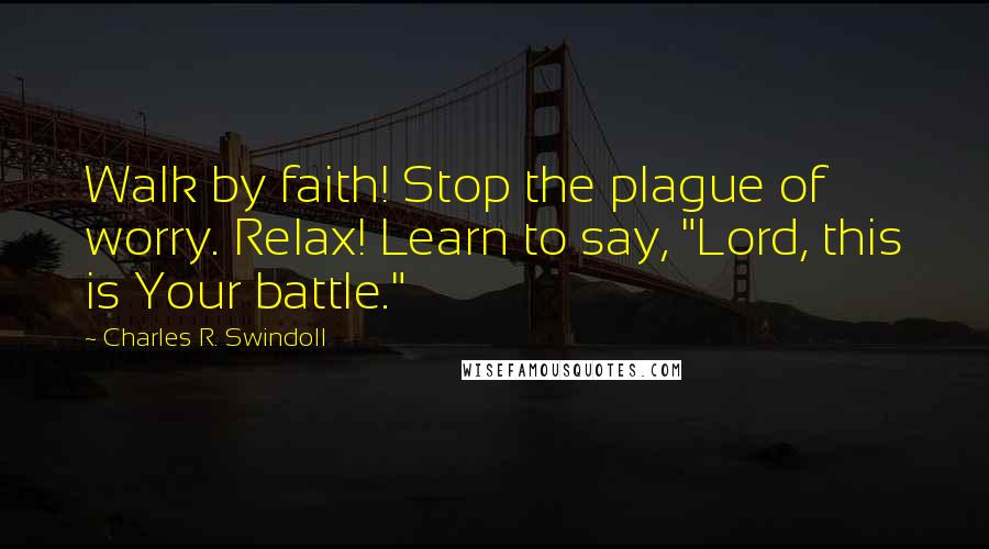 Charles R. Swindoll Quotes: Walk by faith! Stop the plague of worry. Relax! Learn to say, "Lord, this is Your battle."