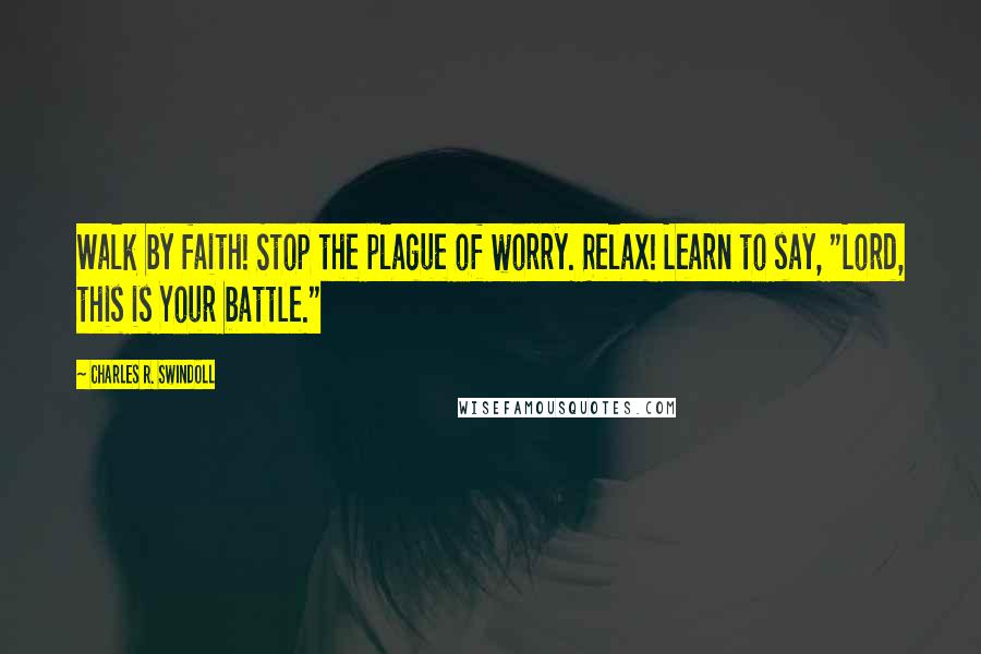 Charles R. Swindoll Quotes: Walk by faith! Stop the plague of worry. Relax! Learn to say, "Lord, this is Your battle."
