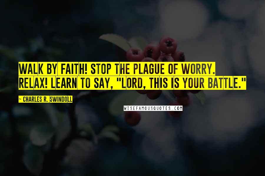 Charles R. Swindoll Quotes: Walk by faith! Stop the plague of worry. Relax! Learn to say, "Lord, this is Your battle."