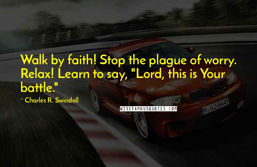 Charles R. Swindoll Quotes: Walk by faith! Stop the plague of worry. Relax! Learn to say, "Lord, this is Your battle."