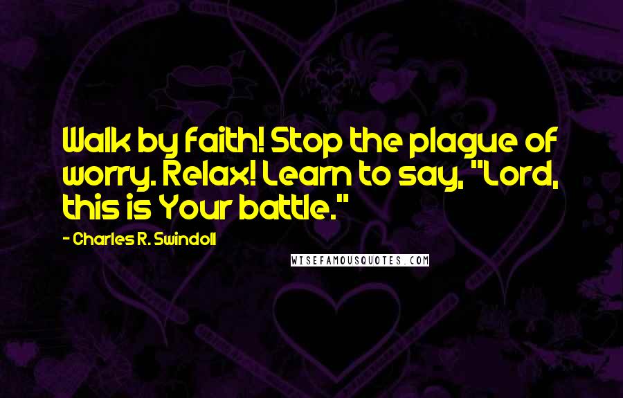 Charles R. Swindoll Quotes: Walk by faith! Stop the plague of worry. Relax! Learn to say, "Lord, this is Your battle."