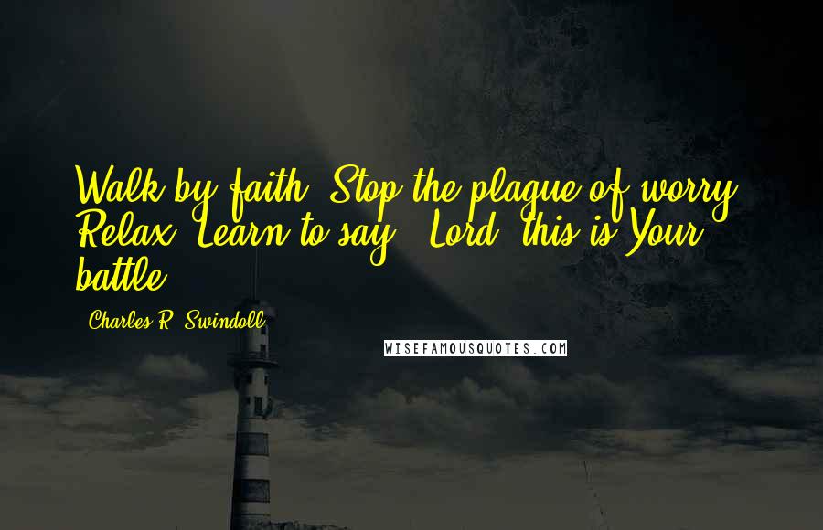 Charles R. Swindoll Quotes: Walk by faith! Stop the plague of worry. Relax! Learn to say, "Lord, this is Your battle."