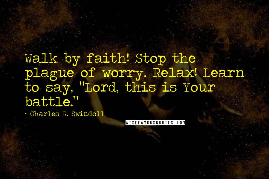 Charles R. Swindoll Quotes: Walk by faith! Stop the plague of worry. Relax! Learn to say, "Lord, this is Your battle."