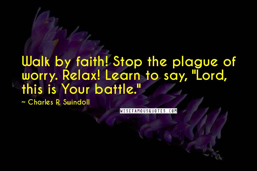 Charles R. Swindoll Quotes: Walk by faith! Stop the plague of worry. Relax! Learn to say, "Lord, this is Your battle."