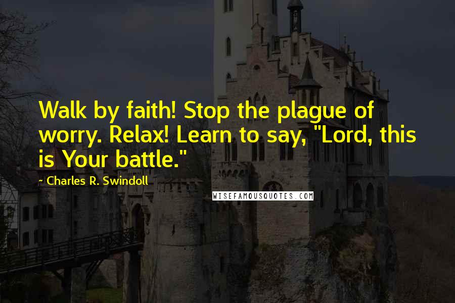 Charles R. Swindoll Quotes: Walk by faith! Stop the plague of worry. Relax! Learn to say, "Lord, this is Your battle."