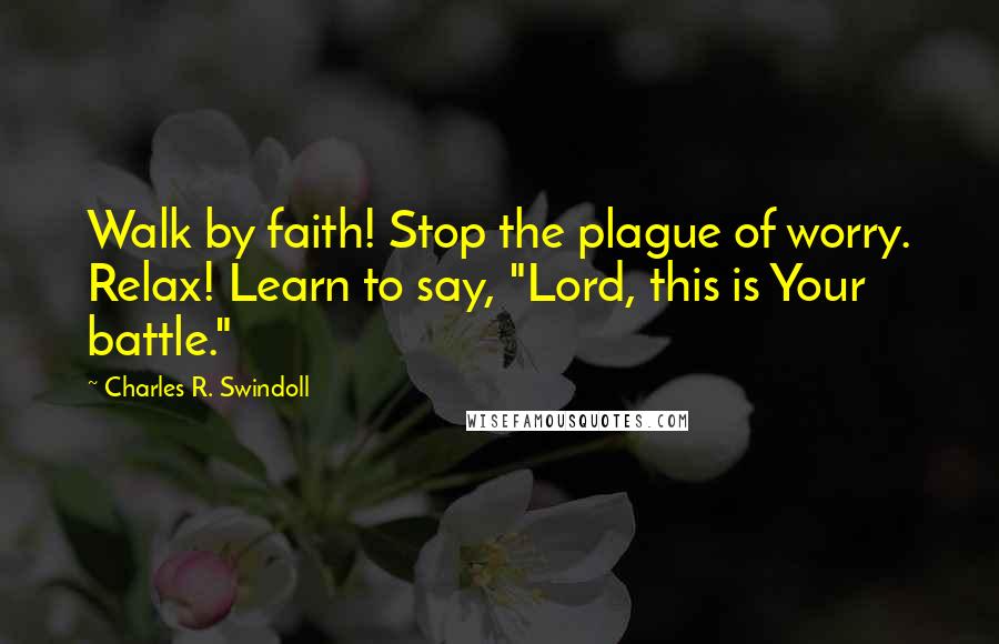 Charles R. Swindoll Quotes: Walk by faith! Stop the plague of worry. Relax! Learn to say, "Lord, this is Your battle."