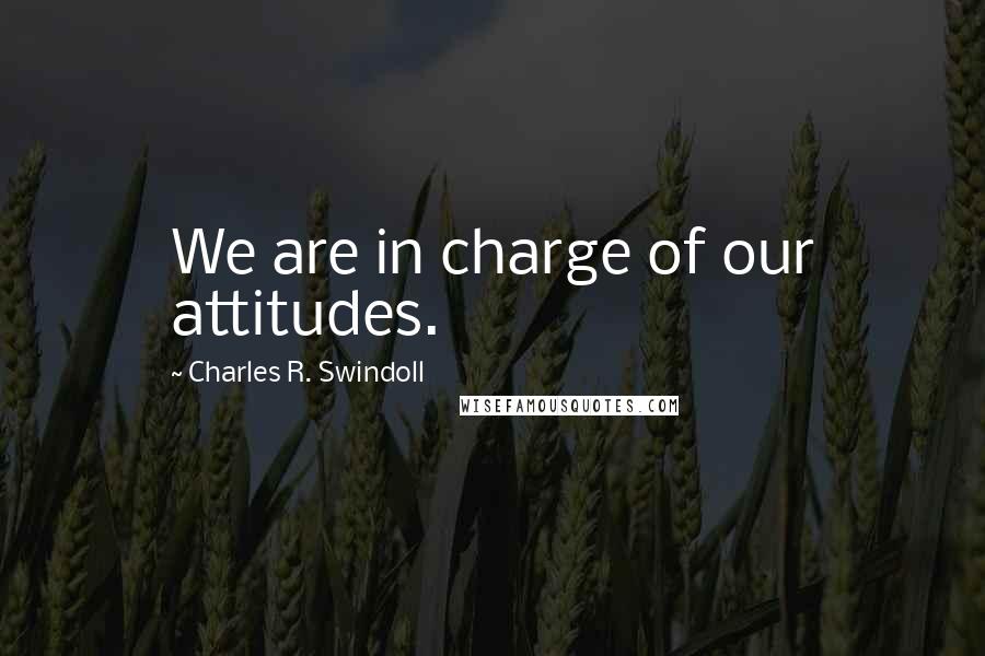 Charles R. Swindoll Quotes: We are in charge of our attitudes.