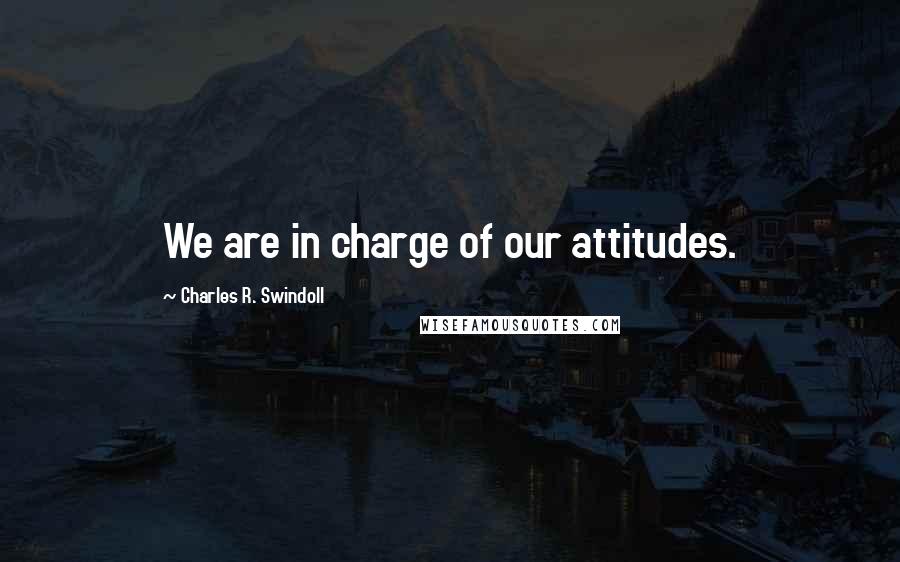 Charles R. Swindoll Quotes: We are in charge of our attitudes.
