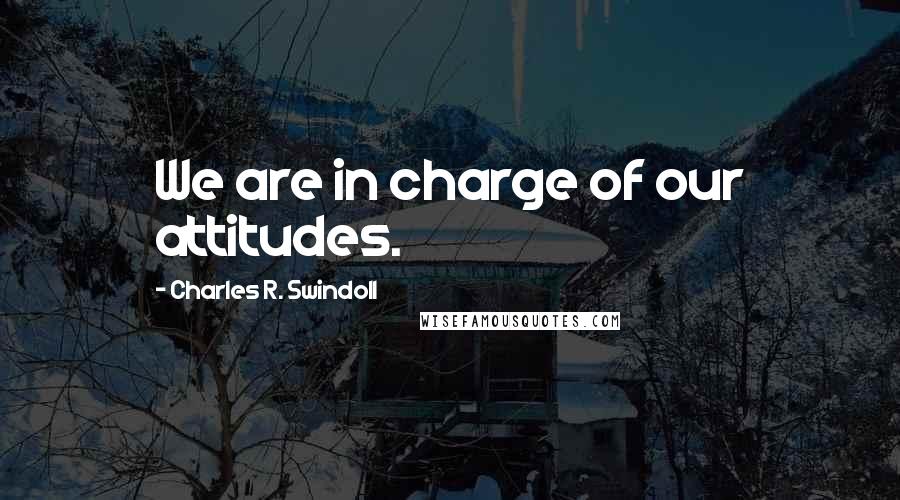 Charles R. Swindoll Quotes: We are in charge of our attitudes.