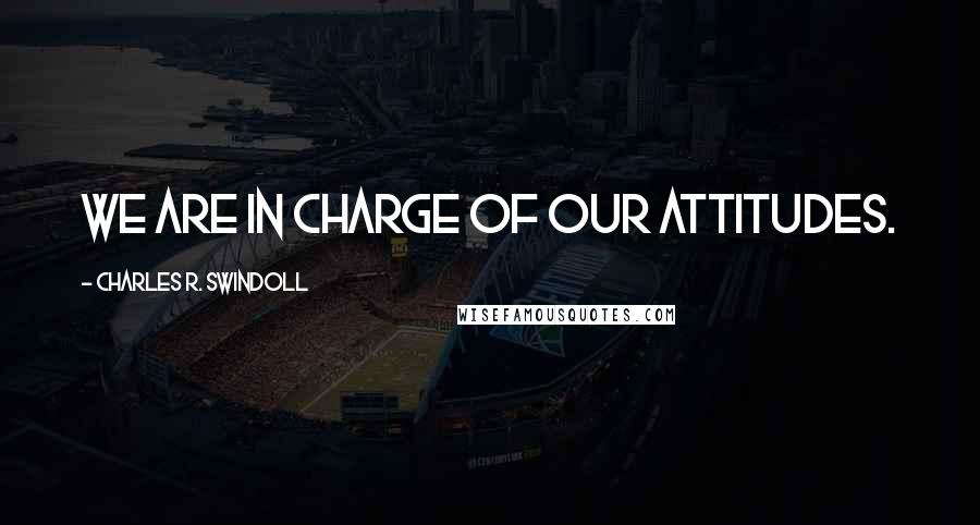 Charles R. Swindoll Quotes: We are in charge of our attitudes.