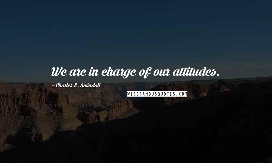 Charles R. Swindoll Quotes: We are in charge of our attitudes.