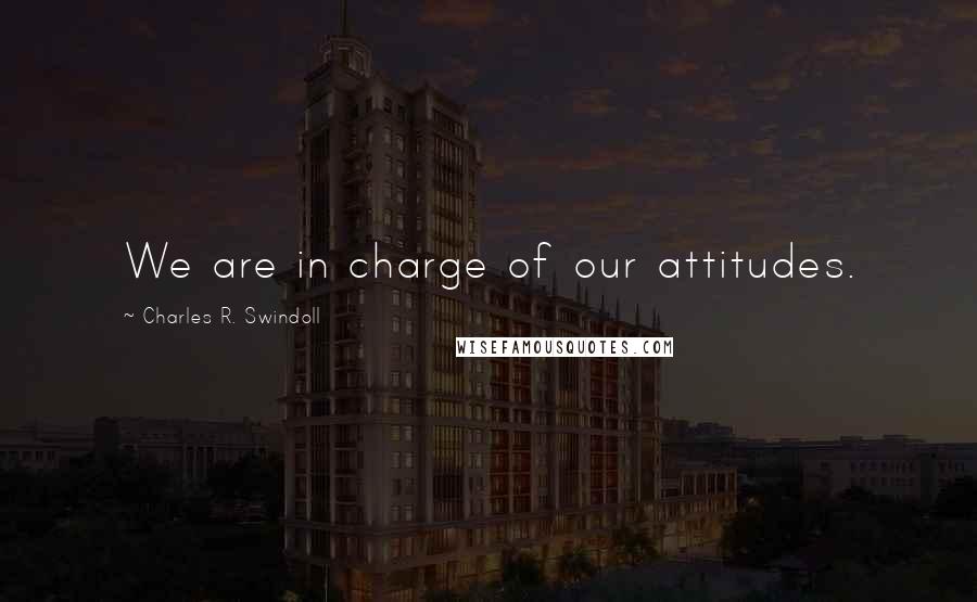 Charles R. Swindoll Quotes: We are in charge of our attitudes.