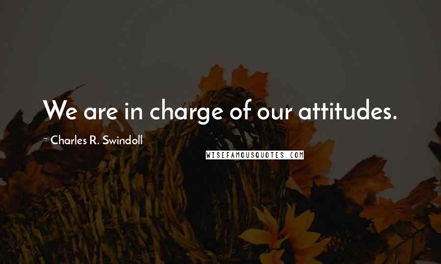 Charles R. Swindoll Quotes: We are in charge of our attitudes.