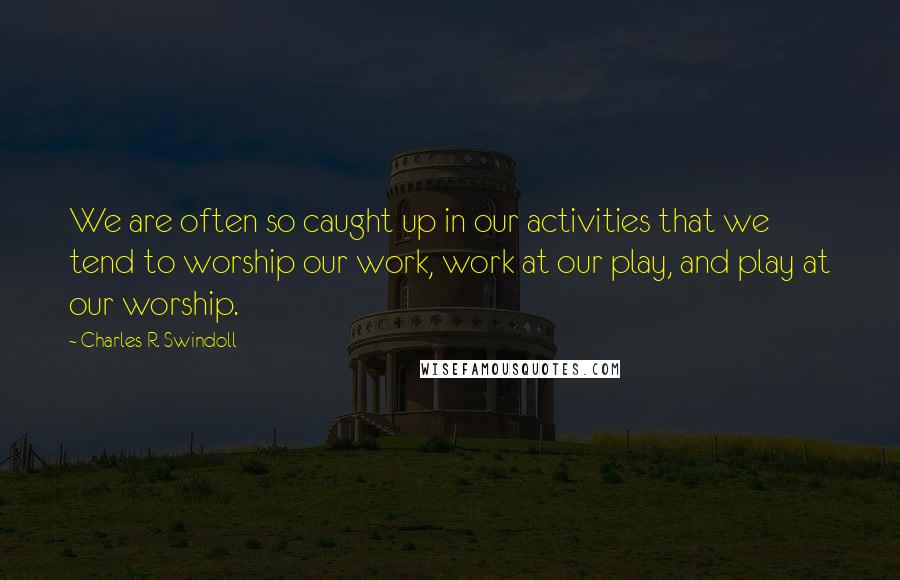 Charles R. Swindoll Quotes: We are often so caught up in our activities that we tend to worship our work, work at our play, and play at our worship.