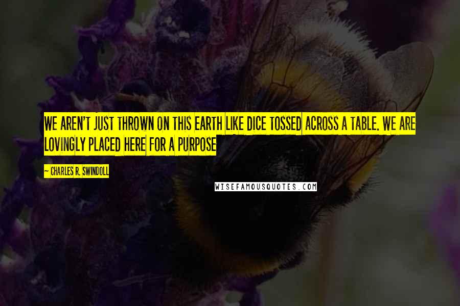 Charles R. Swindoll Quotes: We aren't just thrown on this earth like dice tossed across a table. We are lovingly placed here for a purpose