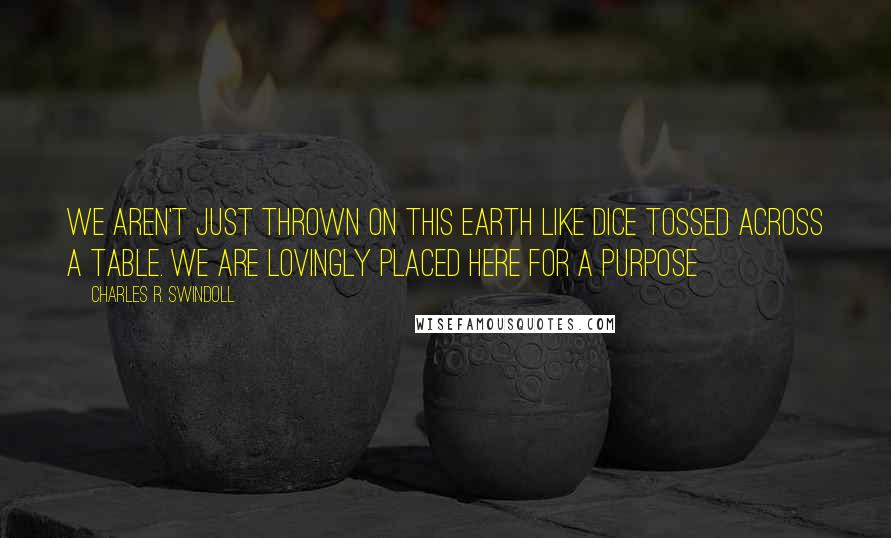 Charles R. Swindoll Quotes: We aren't just thrown on this earth like dice tossed across a table. We are lovingly placed here for a purpose