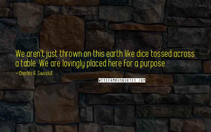 Charles R. Swindoll Quotes: We aren't just thrown on this earth like dice tossed across a table. We are lovingly placed here for a purpose