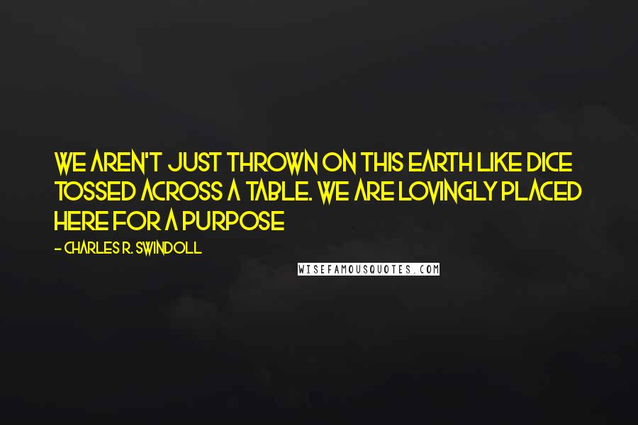 Charles R. Swindoll Quotes: We aren't just thrown on this earth like dice tossed across a table. We are lovingly placed here for a purpose