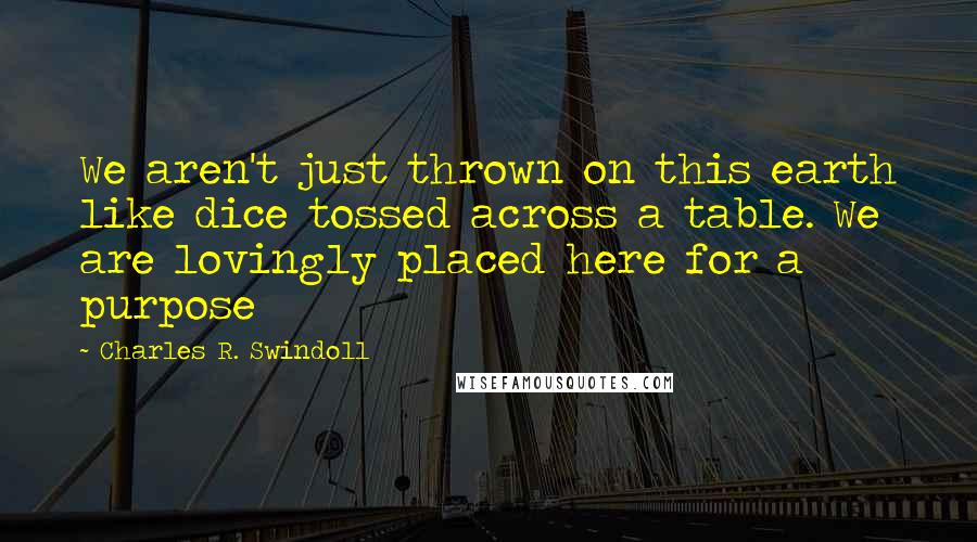 Charles R. Swindoll Quotes: We aren't just thrown on this earth like dice tossed across a table. We are lovingly placed here for a purpose