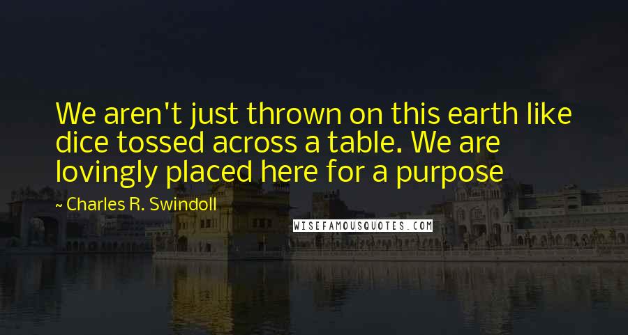 Charles R. Swindoll Quotes: We aren't just thrown on this earth like dice tossed across a table. We are lovingly placed here for a purpose