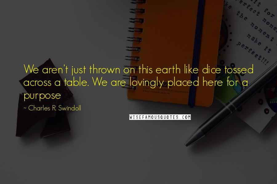 Charles R. Swindoll Quotes: We aren't just thrown on this earth like dice tossed across a table. We are lovingly placed here for a purpose