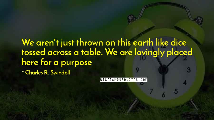 Charles R. Swindoll Quotes: We aren't just thrown on this earth like dice tossed across a table. We are lovingly placed here for a purpose