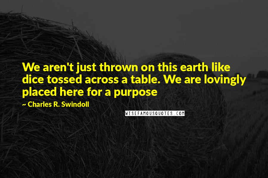 Charles R. Swindoll Quotes: We aren't just thrown on this earth like dice tossed across a table. We are lovingly placed here for a purpose