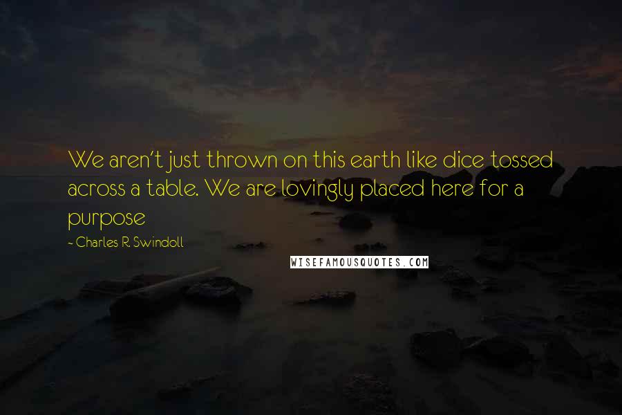 Charles R. Swindoll Quotes: We aren't just thrown on this earth like dice tossed across a table. We are lovingly placed here for a purpose