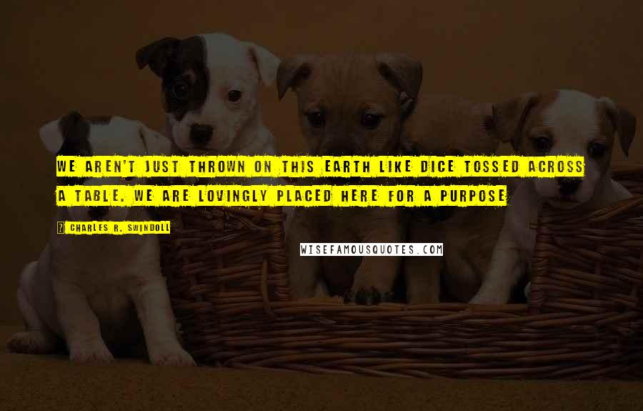 Charles R. Swindoll Quotes: We aren't just thrown on this earth like dice tossed across a table. We are lovingly placed here for a purpose