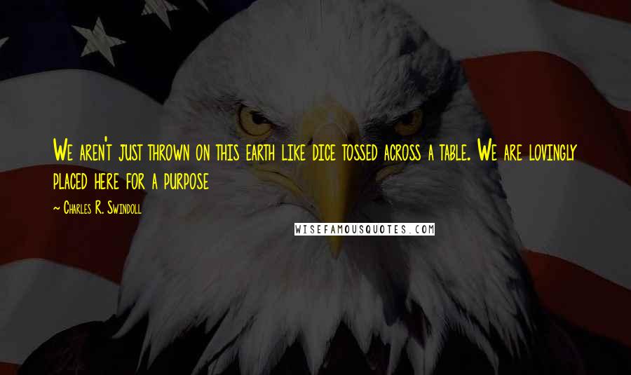 Charles R. Swindoll Quotes: We aren't just thrown on this earth like dice tossed across a table. We are lovingly placed here for a purpose