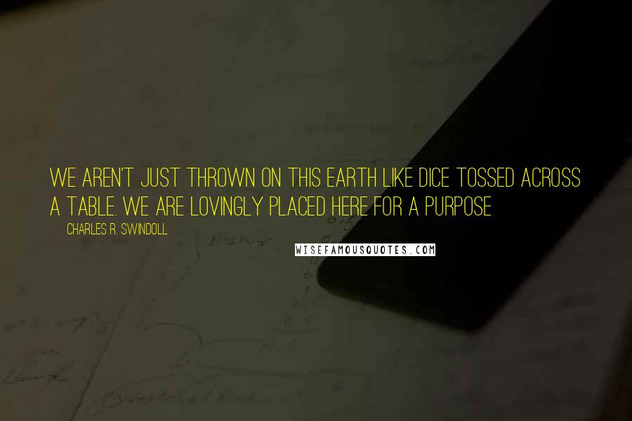 Charles R. Swindoll Quotes: We aren't just thrown on this earth like dice tossed across a table. We are lovingly placed here for a purpose