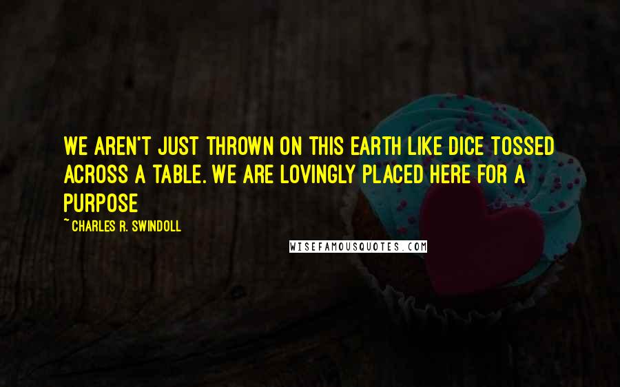 Charles R. Swindoll Quotes: We aren't just thrown on this earth like dice tossed across a table. We are lovingly placed here for a purpose