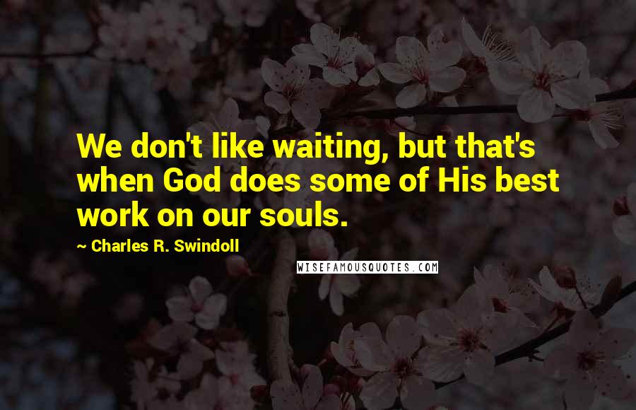 Charles R. Swindoll Quotes: We don't like waiting, but that's when God does some of His best work on our souls.