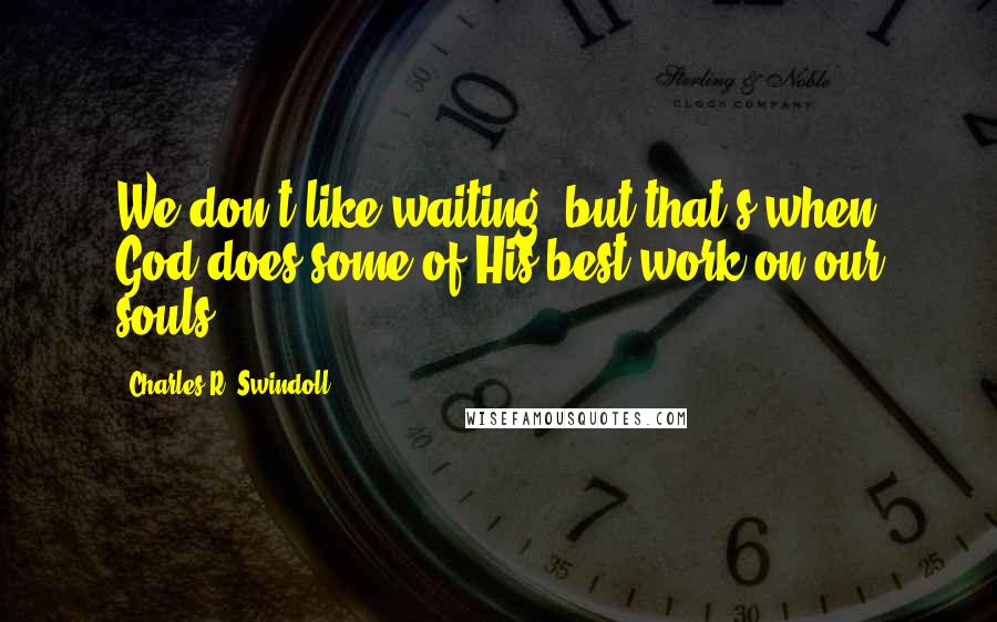 Charles R. Swindoll Quotes: We don't like waiting, but that's when God does some of His best work on our souls.