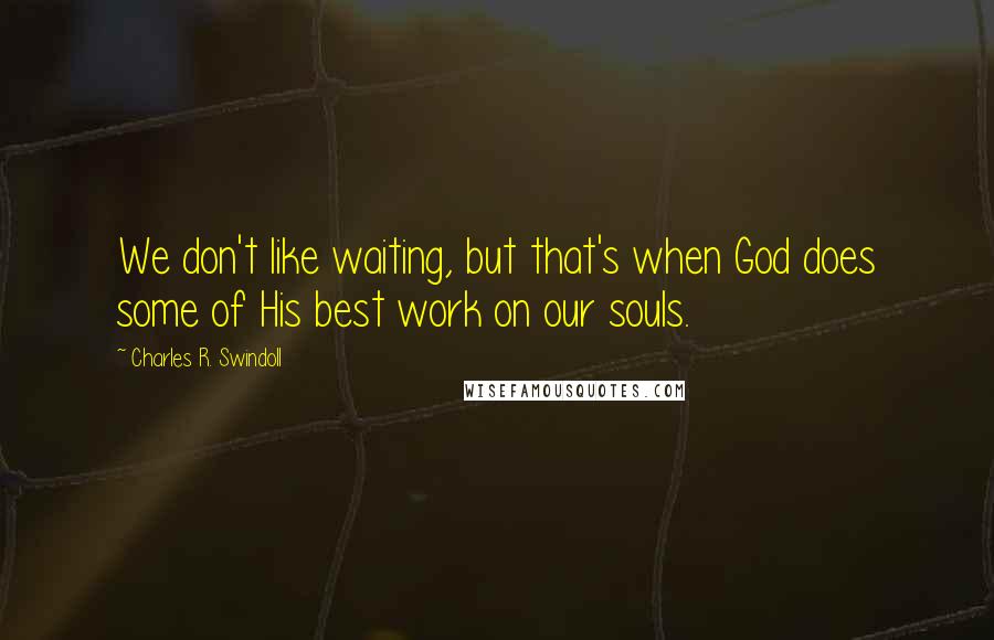 Charles R. Swindoll Quotes: We don't like waiting, but that's when God does some of His best work on our souls.