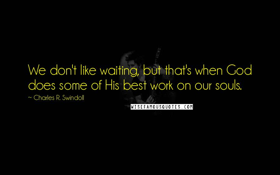 Charles R. Swindoll Quotes: We don't like waiting, but that's when God does some of His best work on our souls.