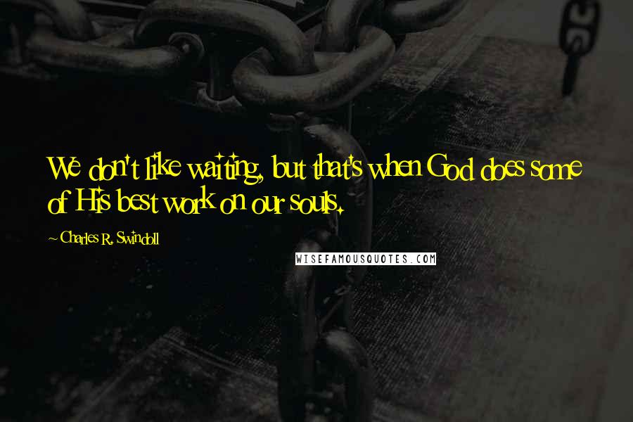 Charles R. Swindoll Quotes: We don't like waiting, but that's when God does some of His best work on our souls.