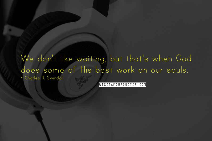 Charles R. Swindoll Quotes: We don't like waiting, but that's when God does some of His best work on our souls.