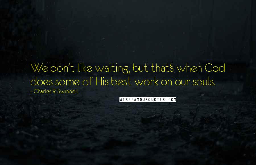 Charles R. Swindoll Quotes: We don't like waiting, but that's when God does some of His best work on our souls.