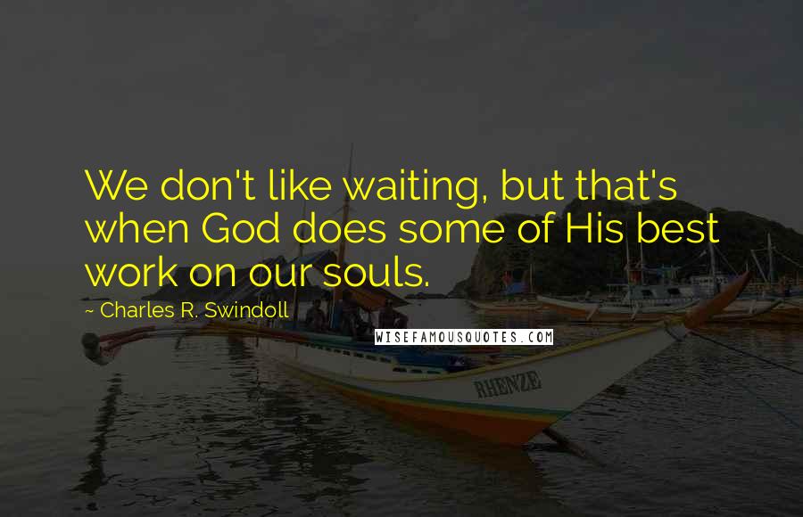 Charles R. Swindoll Quotes: We don't like waiting, but that's when God does some of His best work on our souls.