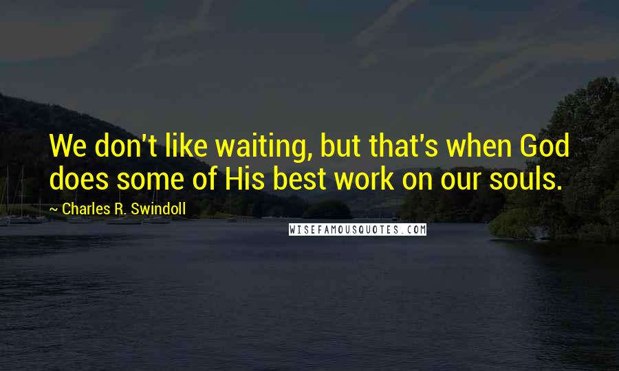 Charles R. Swindoll Quotes: We don't like waiting, but that's when God does some of His best work on our souls.