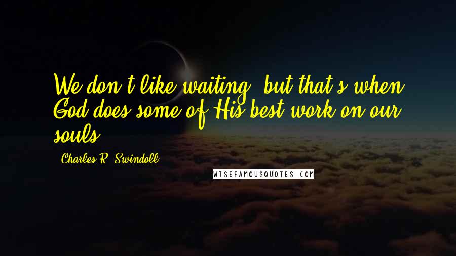 Charles R. Swindoll Quotes: We don't like waiting, but that's when God does some of His best work on our souls.