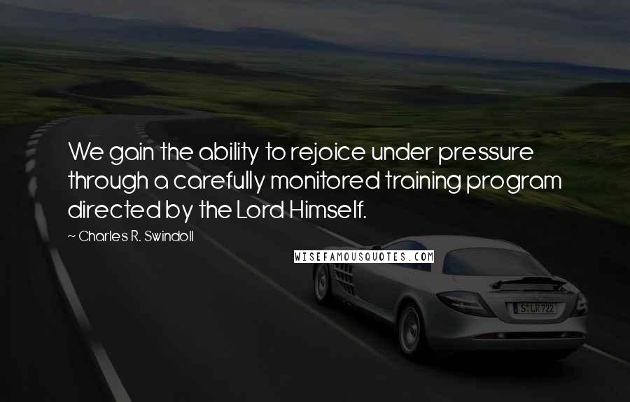 Charles R. Swindoll Quotes: We gain the ability to rejoice under pressure through a carefully monitored training program directed by the Lord Himself.