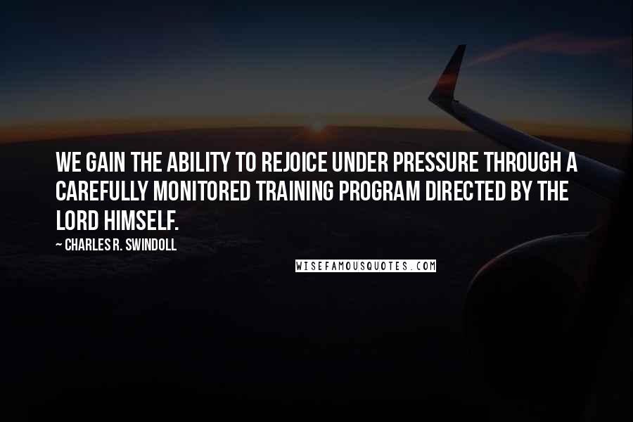 Charles R. Swindoll Quotes: We gain the ability to rejoice under pressure through a carefully monitored training program directed by the Lord Himself.